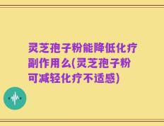 灵芝孢子粉能降低化疗副作用么(灵芝孢子粉可减轻化疗不适感)