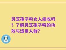 灵芝孢子粉女人能吃吗？了解灵芝孢子粉的功效与适用人群？