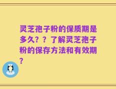 灵芝孢子粉的保质期是多久？？了解灵芝孢子粉的保存方法和有效期？