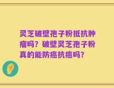 灵芝破壁孢子粉抵抗肿瘤吗？破壁灵芝孢子粉真的能防癌抗癌吗？