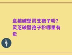 盒装破壁灵芝孢子粉？灵芝破壁孢子粉哪里有卖