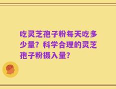 吃灵芝孢子粉每天吃多少量？科学合理的灵芝孢子粉摄入量？