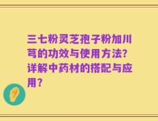 三七粉灵芝孢子粉加川芎的功效与使用方法？详解中药材的搭配与应用？