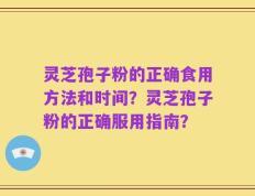 灵芝孢子粉的正确食用方法和时间？灵芝孢子粉的正确服用指南？