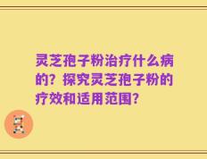 灵芝孢子粉治疗什么病的？探究灵芝孢子粉的疗效和适用范围？