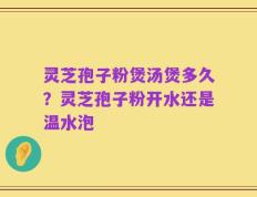 灵芝孢子粉煲汤煲多久？灵芝孢子粉开水还是温水泡