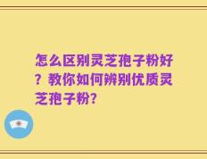 怎么区别灵芝孢子粉好？教你如何辨别优质灵芝孢子粉？