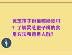 灵芝孢子粉谁都能吃吗？了解灵芝孢子粉的食用方法和适用人群？