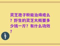 灵芝孢子粉能治痔疮么？野生的灵芝大概要多少钱一斤？有什么功效？