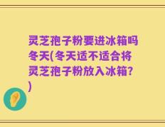 灵芝孢子粉要进冰箱吗冬天(冬天适不适合将灵芝孢子粉放入冰箱？)