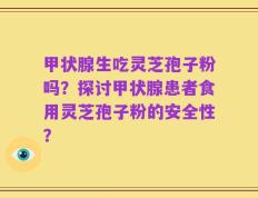 甲状腺生吃灵芝孢子粉吗？探讨甲状腺患者食用灵芝孢子粉的安全性？