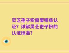 灵芝孢子粉需要哪些认证？详解灵芝孢子粉的认证标准？