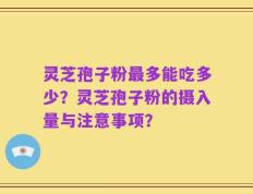 灵芝孢子粉最多能吃多少？灵芝孢子粉的摄入量与注意事项？