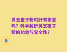 灵芝孢子粉对肝有损害吗？科学解析灵芝孢子粉的功效与安全性？