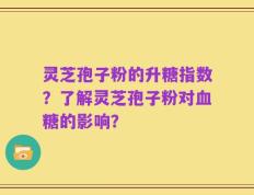 灵芝孢子粉的升糖指数？了解灵芝孢子粉对血糖的影响？