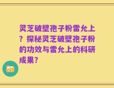 灵芝破壁孢子粉雷允上？探秘灵芝破壁孢子粉的功效与雷允上的科研成果？