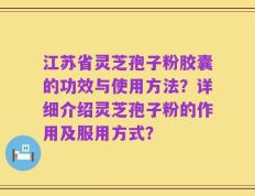 江苏省灵芝孢子粉胶囊的功效与使用方法？详细介绍灵芝孢子粉的作用及服用方式？
