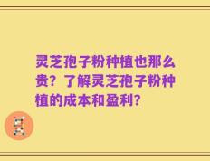 灵芝孢子粉种植也那么贵？了解灵芝孢子粉种植的成本和盈利？