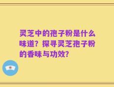 灵芝中的孢子粉是什么味道？探寻灵芝孢子粉的香味与功效？