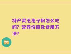 特产灵芝孢子粉怎么吃的？营养价值及食用方法？