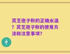 灵芝孢子粉的正确水温？灵芝孢子粉的使用方法和注意事项？