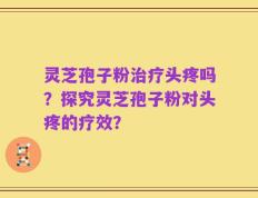 灵芝孢子粉治疗头疼吗？探究灵芝孢子粉对头疼的疗效？