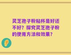 灵芝孢子粉粘杯是好还不好？探究灵芝孢子粉的使用方法和效果？