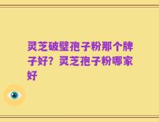 灵芝破璧孢子粉那个牌子好？灵芝孢子粉哪家好