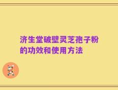 济生堂破壁灵芝孢子粉的功效和使用方法