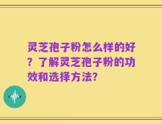 灵芝孢子粉怎么样的好？了解灵芝孢子粉的功效和选择方法？