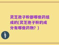 灵芝孢子粉都哪些药组成的(灵芝孢子粉的成分有哪些药物？)