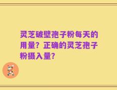 灵芝破壁孢子粉每天的用量？正确的灵芝孢子粉摄入量？
