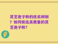 灵芝孢子粉的优劣辨别？如何挑选高质量的灵芝孢子粉？