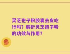 灵芝孢子粉胶囊去皮吃行吗？解析灵芝孢子粉的功效与作用？
