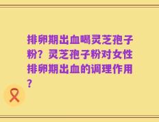 排卵期出血喝灵芝孢子粉？灵芝孢子粉对女性排卵期出血的调理作用？