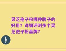 灵芝孢子粉哪种牌子的好用？详细评测多个灵芝孢子粉品牌？
