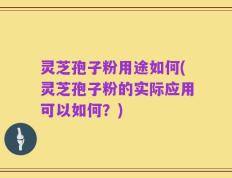灵芝孢子粉用途如何(灵芝孢子粉的实际应用可以如何？)