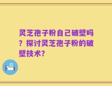 灵芝孢子粉自己破壁吗？探讨灵芝孢子粉的破壁技术？