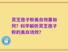 灵芝孢子粉美白效果如何？科学解析灵芝孢子粉的美白功效？