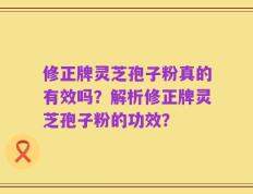 修正牌灵芝孢子粉真的有效吗？解析修正牌灵芝孢子粉的功效？