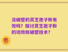 没破壁的灵芝孢子粉有效吗？探讨灵芝孢子粉的功效和破壁技术？