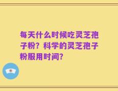 每天什么时候吃灵芝孢子粉？科学的灵芝孢子粉服用时间？