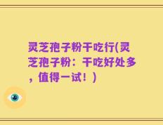 灵芝孢子粉干吃行(灵芝孢子粉：干吃好处多，值得一试！)