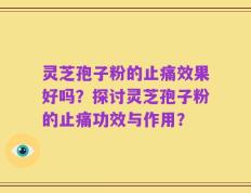 灵芝孢子粉的止痛效果好吗？探讨灵芝孢子粉的止痛功效与作用？