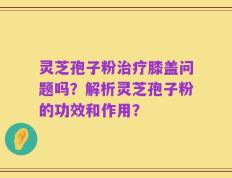 灵芝孢子粉治疗膝盖问题吗？解析灵芝孢子粉的功效和作用？