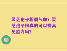 灵芝孢子粉调气血？灵芝孢子粉真的可以提高免疫力吗？