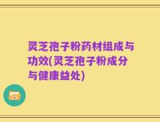灵芝孢子粉药材组成与功效(灵芝孢子粉成分与健康益处)