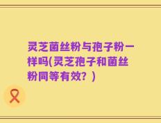 灵芝菌丝粉与孢子粉一样吗(灵芝孢子和菌丝粉同等有效？)