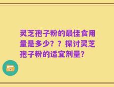 灵芝孢子粉的最佳食用量是多少？？探讨灵芝孢子粉的适宜剂量？
