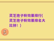 灵芝孢子粉效果排行(灵芝孢子粉效果排名大比拼！)